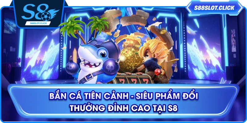 Bắn Cá Tiên Cảnh - Siêu Phẩm Đổi Thưởng Đỉnh Cao Tại S8