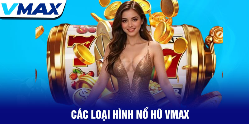 Các loại hình nổ hũ VMAX hấp dẫn được người chơi ưa chuộng hiện nay